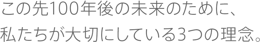 この先100年後の未来のために、私たちが大切にしている3つの理念。