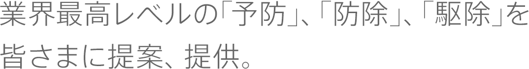 業界最高レベルの｢予防｣、｢防除｣、｢駆除｣を皆さまに提案、提供。